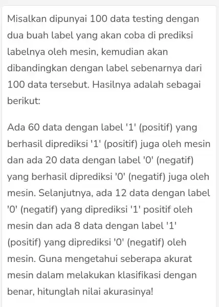 Misalkan dipunyai 100 data testing dengan dua buah label yang akan coba di prediksi labelnya oleh mesin , kemudian akan dibandingkan dengan label sebenarnya