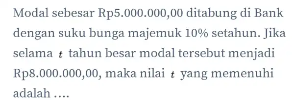 Modal sebesar R p5.000.000,00 ditabung di Bank dengan suku bunga majemuk 10% setahun . Jika selama t tahun besar modal tersebut menjadi Rp8.000 .000,00