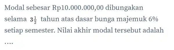 Modal sebesar Rp10.000.000,00 dibungakan selama 3(1)/(2) tahun atas dasar bunga majemuk 6% setiap semester . Nilai akhir modal tersebut adalah __