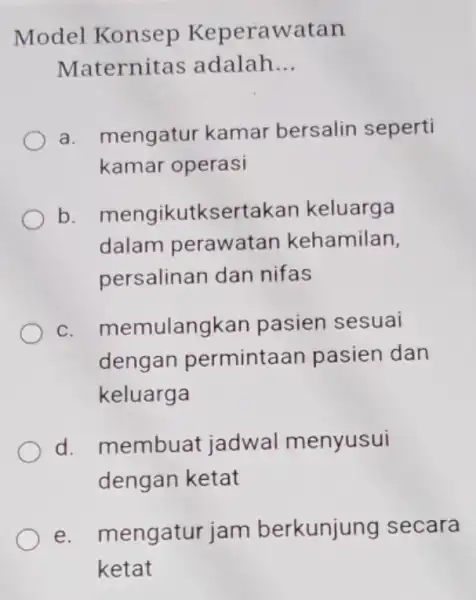 Model Konsep Keperawatan Maternitc is adalah __ a. mengatur kamar bersalin seperti kamar operasi b. mengikutk sertakan keluarga dalam perawatan kehamilan, persalinan dan nifas