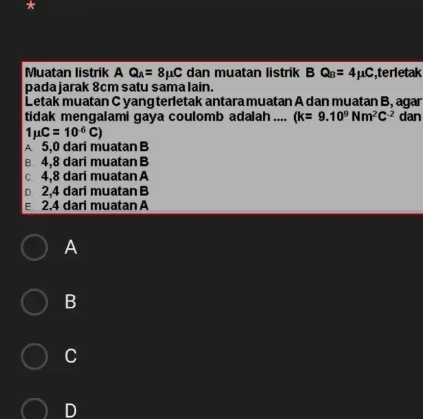 Muatan listrik A Q_(A)=8mu C dan muatan listrik B Q_(B)=4mu C .terletak pada jarak 8cm satu sama lain. Letak muatan C yangterletak antaramuatan A