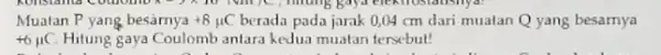 Muatan P yang besamya +8mu C berada pada jarak 0,04 cm dari mualan Q yang besarnya +6mu C Hitung gaya Coulomb antara kedua muatan