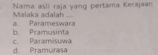 Nama asli r aja yang pert ama K er ajaan Malaka adalah __ a . Paramesw ara b. Pr amusinta c. Par amisuwa d.