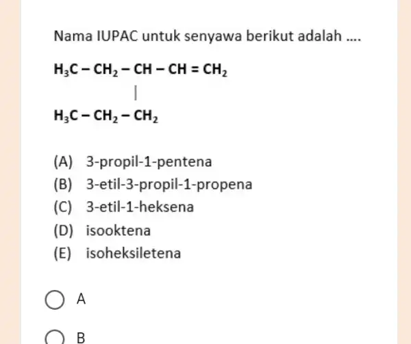 Nama IUPAC untuk senyawa berikut adalah __ H_(3)C-CH_(2)-CH-CH=CH_(2) H_(3)C-CH_(2)-CH_(2) (A)3-propil-1-pentena (B) 3-etil-3-propil-1-propena (C) 3-etil-1-heksena (D)isooktena (E)isoheksiletena A B