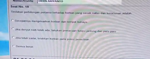 Nama Peserta Soal No. 19 Tindakan pertolongan pertama terhadap korban yang sesak nafas dan keracunan adalah C Secepatnya mengeluarkan korban dari tempat bahaya. C