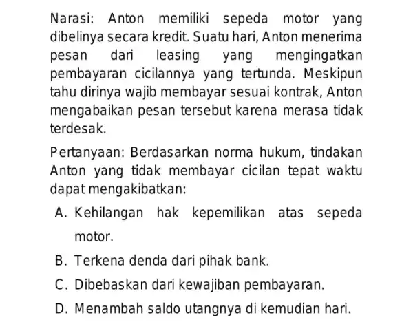 Narasi: Anton memiliki sepeda motor yang dibelinya secara kredit. Suatu hari , Anton menerima pesan dari leasing yang mengingatkan pembayaran cicilannya yang tertunda. Meskipun