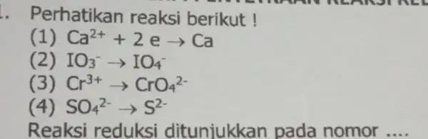 natikan reaksi berikut ! Ca^2++2earrow Ca (2) IO_(3)^-arrow IO_(4)^- Cr^3+CrO_(4)^2- SO_(4)^2-arrow S^2- Reaksi reduksi ditui njukkan pada nomor __