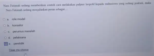 Ners Fatimah sedang memberikan contoh cara melakukan palpasi leopold kepada mahasiswa yang sedang praktek, maka Ners Fatimah sedang menjalankan peran sebagai. __ a. role