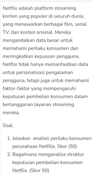 Netflix adalah platform streaming konten yang populer di seluruh dunia, yang menawarkan berbagai film , serial TV dan konten orisinal . Mereka mengandalkan data