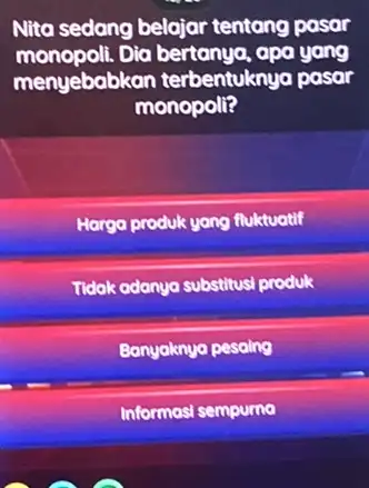 Nita sedang belajar tentang pasar monopoli.Dia bertanya, apa yang menyebabkan terbentuknya pasar monopoli? Harga produk yang fluktuatif Tidak adanya substitusi produk Banyaknya pesaing Informasi