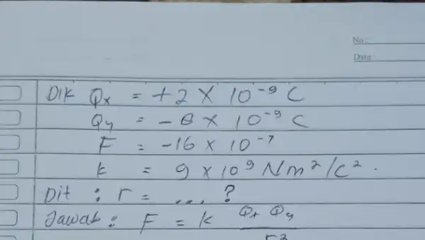 No: Date: [ } ( Dik ) Q_(x) & =+2 times 10^-9 mathrm(C) Q_(y) & =-8 times 10^-9 mathrm(C) F & =-16 times 10^-7