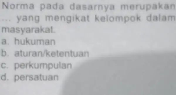 Norm a pad a das arnya merupakan __ yang m engikat kelo mpok dalam masy arakat. a. hukuman b. aturan/ket entuan c.perkumpulan d. persatuan