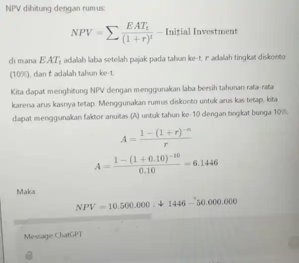 NPV dihitung dengan rumus: NPV=sum (EAT_(t))/((1+r)^t)- Initial Investment di mana EAT_(t) adalah laba setelah pajak pada tahun ke -t,r adalah tingkat diskonto (10% )