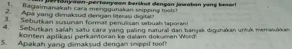 nyaan -pertanyaan berikut dengan jawaban yang benar! 2.Bagaimanakah cara unakan snipping tools? Apá yang dimaksud dengan literasi digital? Sebutkan susunan format penulisan sebuah laporan!