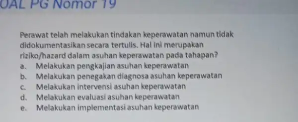 OAL PG Nomor 19 Perawat telah melakukan tindakan keperawatan namun tidak didokumentasikan secara tertulis. Hal ini merupakan riziko/hazard dalam asuhan keperawatan pada tahapan? a.