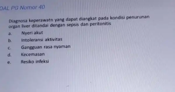 OAL PG Nomor 40 Diagnosa keperawatn yang dapat diangkat pada kondisi penurunan organ liver ditandai dengan sepsis dan peritonitis a. Nyeri akut b. Intoleransi