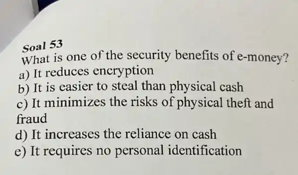 What is one of the security benefits of e-money? a) It reduces encryption b) It is easier to steal than physical cash c) It