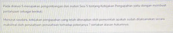 Pada diskusi 5 merupakan pengembangan dari materi Sesi 5 tentang Kebijakan Pengupahan yaitu dengan membuat pertanyaan sebagai berikut: Menurut saudara, kebijakan pengupahan yang telah