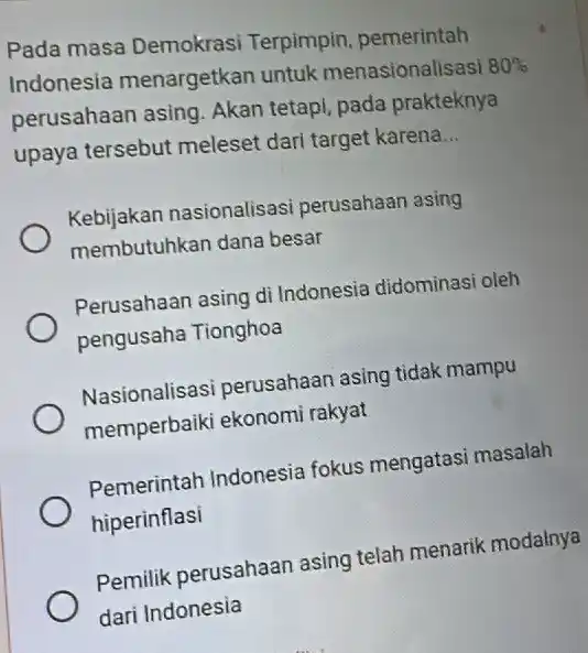 Pada masa Demokrasi Terpimpin, pemerintah Indonesia menargetkan untuk menasionalisasi 80% perusahaan asing Akan tetapi, pada prakteknya upaya tersebut meleset dari target karena __ Kebijakan