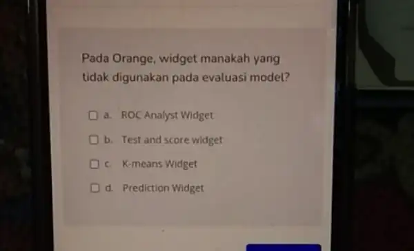 Pada Orange, widget manakah yang tidak digunakan pada evaluasi model? a. ROC Analyst Widget b. Test and score widget c. K-means Widget d. Prediction