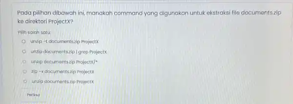 Pada pilihan dibawah ini manakah command yang digunakan untuk ekstraksi file documents.zip ke direktori Projectx? Pilih salah satu: unzip -t documentszip Projectx unzip documentszip