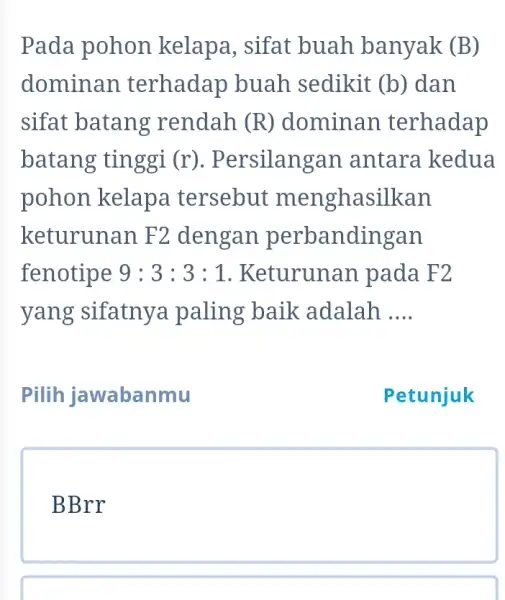 Pada pohon kelapa, sifat buah banyak (B) dominan terhadap buah sedikit (b) dan sifat batang rendah (R) dominan terhadap batang tinggi (r). Persilangan antara