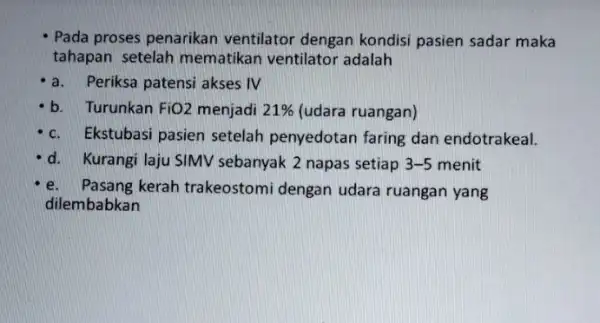 Pada proses penarikan ventilator dengan kondisi pasien sadar maka tahapan setelah mematikan ventilator adalah a.Periksa patensi akses IV b. Turunkan FiO 2 menjadi 21%