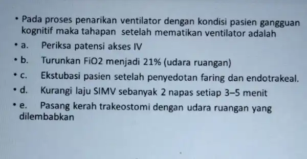 Pada proses penarikan ventilator dengan kondisi pasien gangguan kognitif maka tahapan setelah mematikan ventilator adalah a. Periksa patensi akses IV b. Turunkan FiO 2