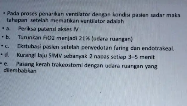 - Pada proses penarikan ventilator dengan kondisi pasien sadar maka tahapan setelah mematikan ventilator adalah a.Periksa patensi akses IV b. Turunkan FiO2 menjadi 21%