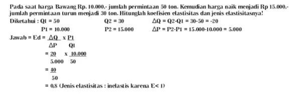 Pada saat harga Bawang Rp,10,000 jumlah permintaan 50 ton Kemudian harga naik menjadi Rp 15.000,- jumlah permintaan turun menjadi 30 ton. Hitunglah koefisien elastisitas