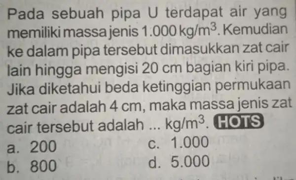 Pada sebuah pipa U terdapat air yang memiliki massa jenis 1.000kg/m^3 Kemudian ke dalam pipa tersebut dimasukkan zat cair lain hingga mengisi 20 cm