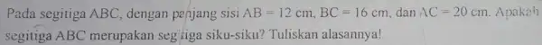 Pada segitiga ABC dengan pajjang sisi AB=12cm,BC=16cm dan AC=20cm Apakah segitiga ABC merupakan segitiga siku-siku? Tuliskan alasannya!