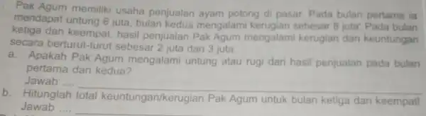 Pak Agum memiliki usaha penjualan ayam potong di pasar Pada bulan pertama ia mendapat untung 6 juta bulan kedua mengalami kerugian sebesar 8 juta:Pada