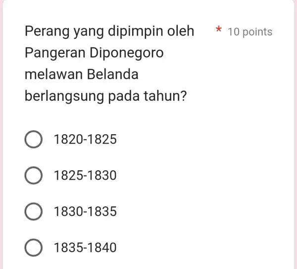 Pangeran Diponeg oro melaw an Bela nda berlangsu ng pad a tahun? 1820-1825 1825-1830 1830-1835 1835-1840 Perang y ang dipimpin oleh 10 points