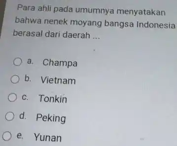 Para ahli pada umumnya menyatakan bahwa nenek moyang bangsa Indonesia berasal dari daerah __ a. Champa b. Vietnam c. Tonkin d. Peking e. Yunan