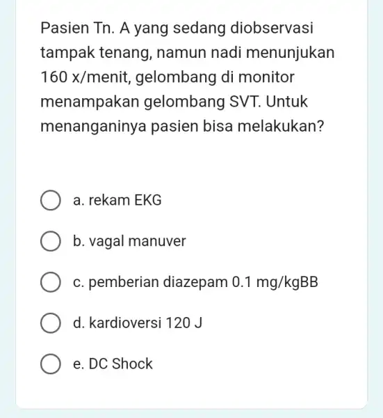 Pasien Tn. A yang sedang diobservasi tampak tenang , namun nadi menunjukan 160x/menit , gelombang di monitor menampakan gelombang SV T. Untuk menanganinya pasien