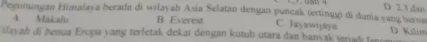 Pegunungan Himalaya berada di wilayah Asia Selatan dengan puncak tertinggi di dunia yang bernar A Makalu B. Everest C. Jayawijaya D. 2,3,dan ilayah di
