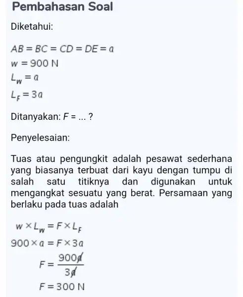 Pembaha san Soal Diketahui: AB=BC=CD=DE=a w=900N L_(w)=a L_(F)=3a Ditanyakan: F=ldots ? Penyelesaian: Tuas atau pengungkit adalah pesawat sederhana yang biasanya dari kayu dengan tumpu