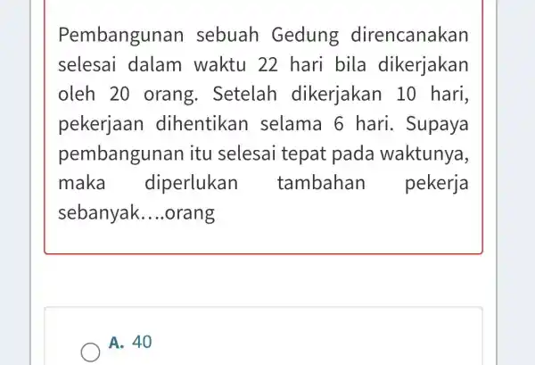 Pembangun an sebuah Gedung direncanakan selesai dalam waktu 22 hari bila dikerjakan oleh 20 orang.. Setelah dikerjakan 10 hari, pekerjaan dihentikar I selama 6