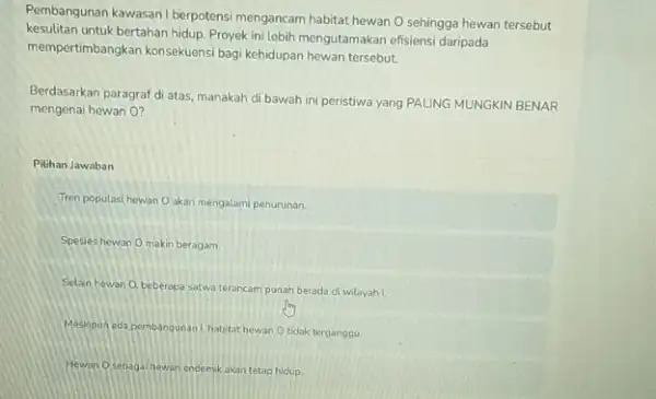 Pembangunan kawasan I berpotens mengancam habitat hewan O sehingga hewan tersebut kesulitan untuk bertahan hidup. Proyek ini lebih mengutamakan efisiensi daripada mempertimbangkan konsekuensi bag