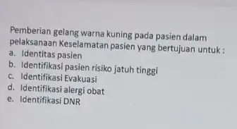 Pemberian gelang warna kuning pada pasien dalam pelaksanaan Keselamatan pasien yang bertujuan untuk: a. Identitas pasien b. Identifikasi pasien risiko jatuh tinggi c. Identifikasi