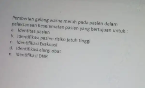 Pemberian gelang warna merah pada pasien dalam pelaksanaan Keselamatan pasien yang bertujuan untuk: a. Identitas pasien b. Identifikasi pasien risiko jatuh tinggi c. Identifikasi