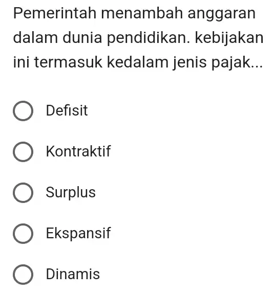 Pemerinta h menambah anggaran dalam dunia pendidikan . kebijakan ini termasu k kedalam jenis pajak __ Defisit ) Kontraktif ) Surplus ) Ekspansif Dinamis