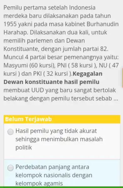 Pemilu pertama setelah Indonesia merdeka baru dilaksanakan pada tahun 1955 yakni pada masa kabinet Burhanudin Harahap . Dilaksanakan dua kali . untuk memilih parlemen