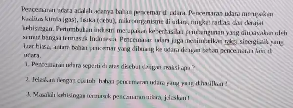 Pencemaran udara adalah adanya bahan pencemar di udara, Pencemaran udara merupakan kualitas kimia (gas)fisika (debu)mikroorganisme di udara , tingkat radiasi dan derajat kebisingan. Pertumbuhan