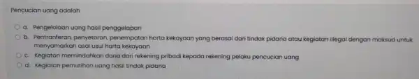 Pencucian uang adalah a. Pengelolaan uang hasil penggelapan b. Pentranferan penyetoran, penempatan harta kekayaan yang berasal dari tindak pidana atau kegiatan illegal dengan maksud