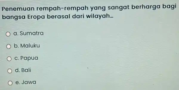 Penemuan rempah-rempah yang sangat berharga bagi bangsa Eropa berasal dari wilayah __ a. Sumatra b. Maluku c. Papua d. Bali e. Jawa