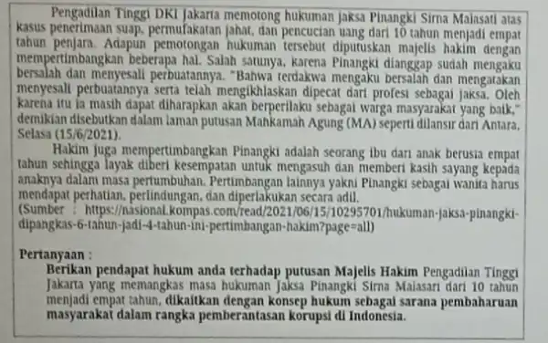 Pengadilan Tinggi DKI Jakarta memotong hukuman jaksa Pinangki Sima Malasati atas kasus penerimaan dan pencucian uang dari 10 tahun menjadi empar tahun penjara. Adapun