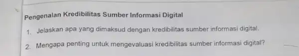 Pengenalan Kredibilitas Sumber Informasi Digital 1. Jelaskan apa yang dimaksud dengan kredibilitas sumber informasi digital. 2. Mengapa penting untuk mengevaluasi kredibilitas sumber informasi digital?