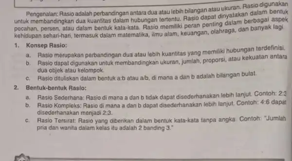 Pengenalan:Rasio adalah perbandingan antara dua atau lebih bilangan atau ukuran Rasio digunakan untuk membandingka dua kuantitas dalam hubungan tertentu. Rasio dapat dinyatakan dalam pecahan,